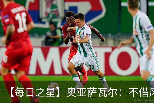 【每日之星】奥亚萨瓦尔：不借风雷自成风暴 重铸西班牙锋刃