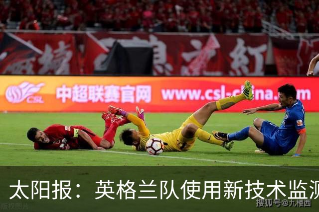 太阳报：英格兰队使用新技术监测球员身体状态和表现数据