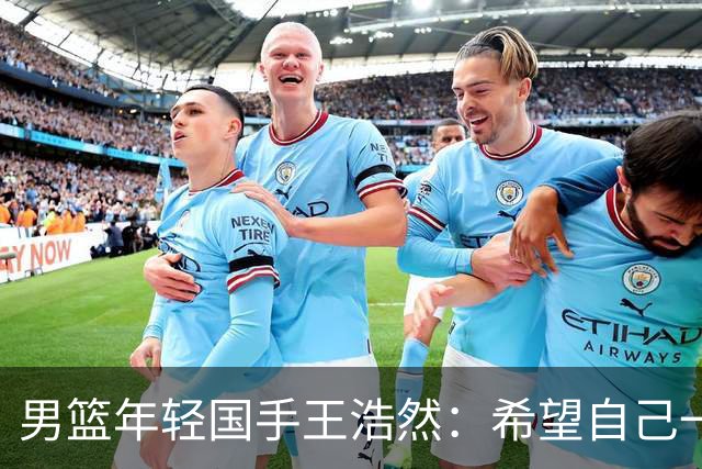男篮年轻国手王浩然：希望自己一年比一年强