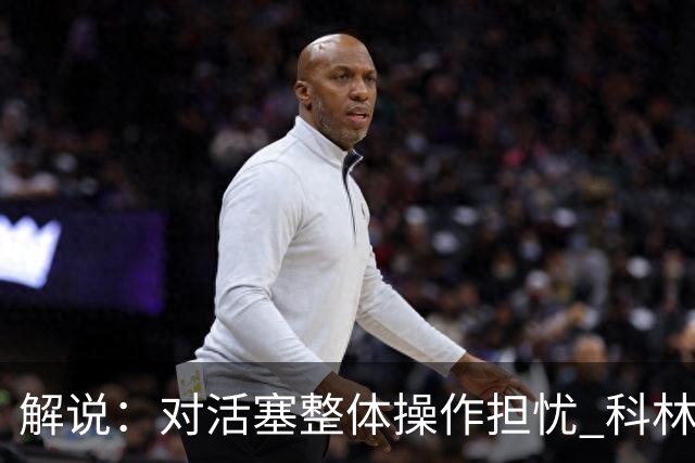 解说：对活塞整体操作担忧 科林斯合同几乎关上了哈大哥回归的门