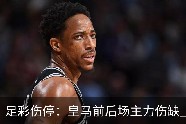 足彩伤停：皇马前后场主力伤缺 诺丁汉前场受损