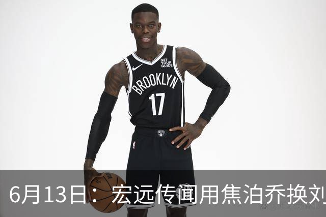 6月13日：宏远传闻用焦泊乔换刘传兴，球迷质疑交易合理性，杜锋与焦泊乔不和成焦点