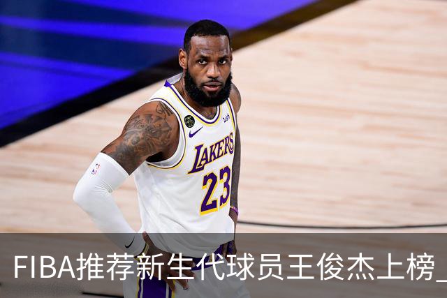 FIBA推荐新生代球员王俊杰上榜 杨瀚森有望成世界级球星